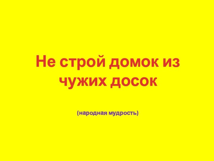 Не строй домок из чужих досок(народная мудрость)