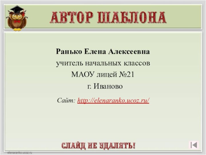 Ранько Елена Алексеевна учитель начальных классов МАОУ лицей №21 г. ИвановоСайт: http://elenaranko.ucoz.ru/