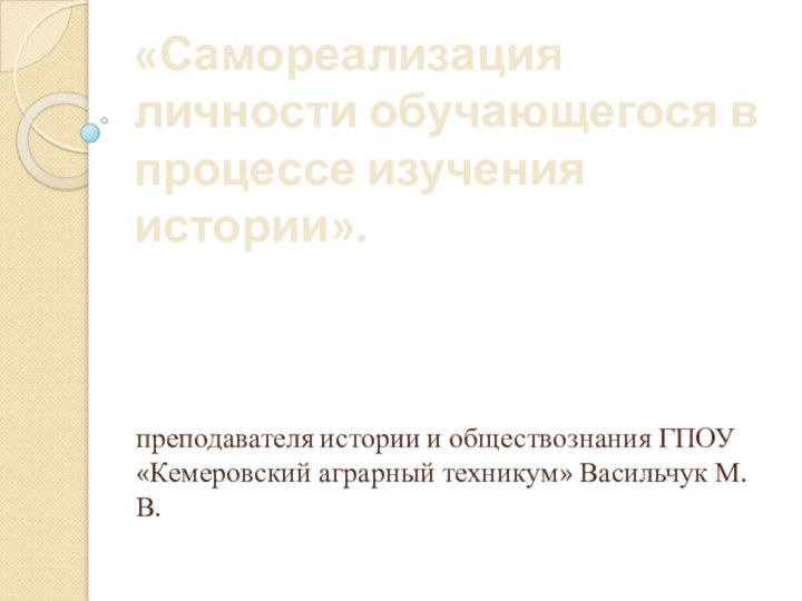 преподавателя истории и обществознания ГПОУ «Кемеровский аграрный техникум» Васильчук М.В.«Самореализация личности обучающегося в процессе изучения истории».