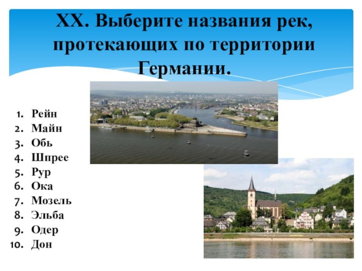 XX. Выберите названия рек, протекающих по территории Германии.   РейнМайнОбь Шпрее РурОка МозельЭльбаОдерДон