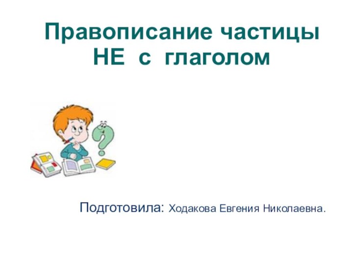 Правописание частицы НЕ с глаголомПодготовила: Ходакова Евгения Николаевна.