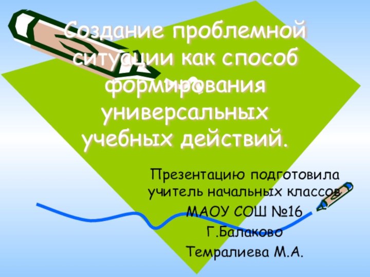 Создание проблемной ситуации как способ формирования универсальных учебных действий.Презентацию подготовила учитель начальных классовМАОУ СОШ №16Г.БалаковоТемралиева М.А.