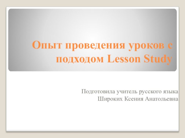 Опыт проведения уроков с подходом Lesson StudyПодготовила учитель русского языкаШироких Ксения Анатольевна