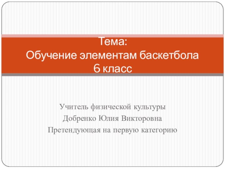 Учитель физической культуры Добренко Юлия ВикторовнаПретендующая на первую категорию Тема: Обучение элементам баскетбола 6 класс