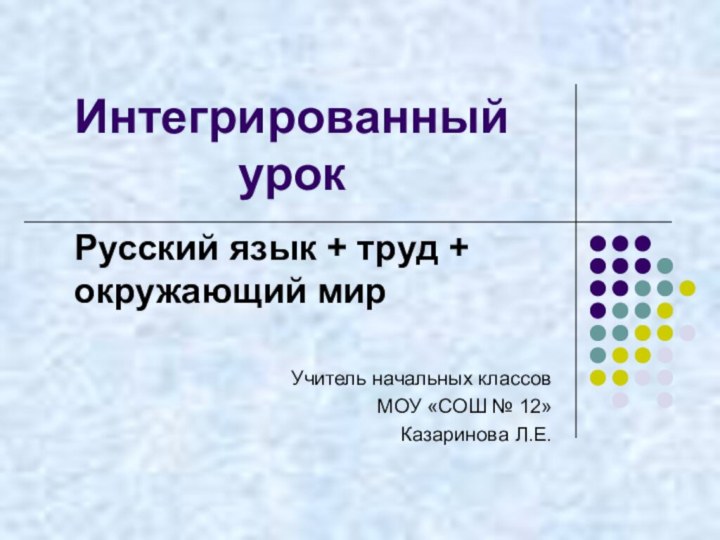 Интегрированный урокРусский язык + труд + окружающий мирУчитель начальных классовМОУ «СОШ № 12» Казаринова Л.Е.