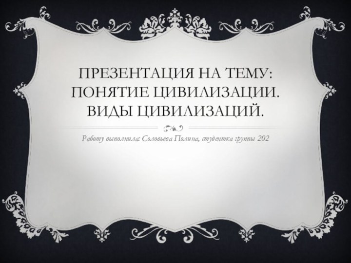 Презентация на тему: понятие цивилизации. Виды цивилизаций.Работу выполнила: Соловьева Полина, студентка группы 202