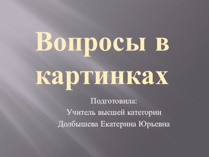 Подготовила: Учитель высшей категорииДолбышева Екатерина ЮрьевнаВопросы в картинках