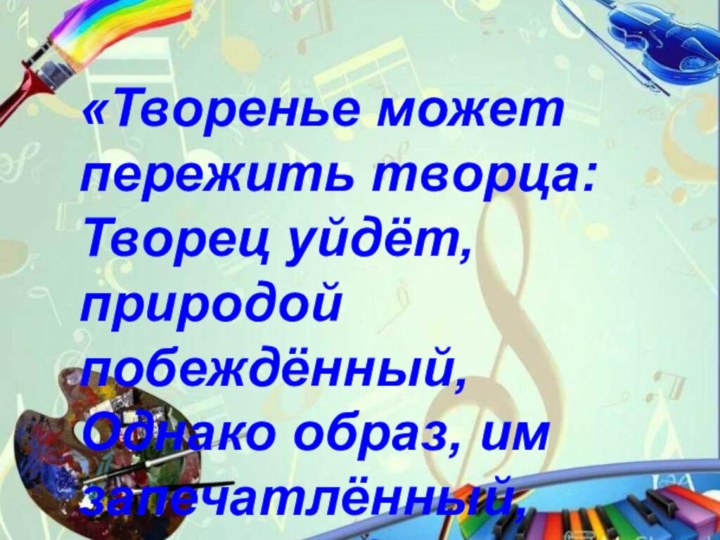 «Творенье может пережить творца:Творец уйдёт, природой побеждённый,Однако образ, им запечатлённый,Веками будет согревать сердца…»Микеланджело Буонарроти