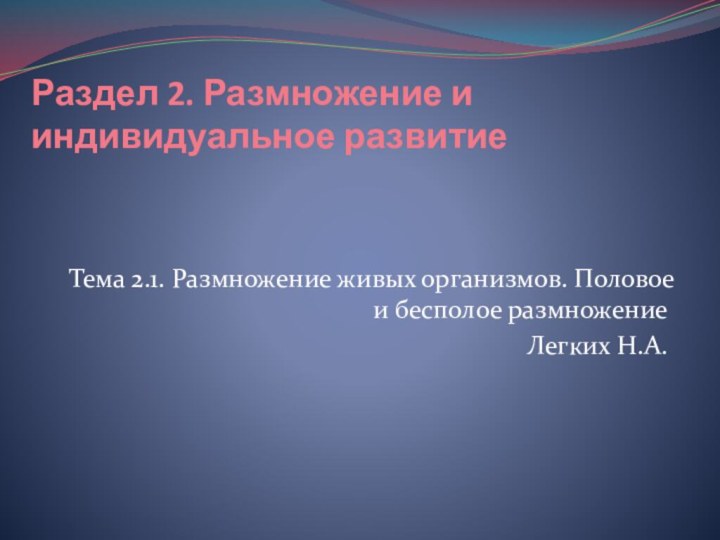 Раздел 2. Размножение и индивидуальное развитие Тема 2.1. Размножение живых организмов. Половое и бесполое размножениеЛегких Н.А.