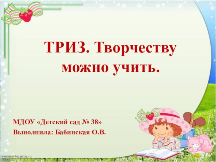 ТРИЗ. Творчеству можно учить.МДОУ «Детский сад № 38»Выполнила: Бабинская О.В.