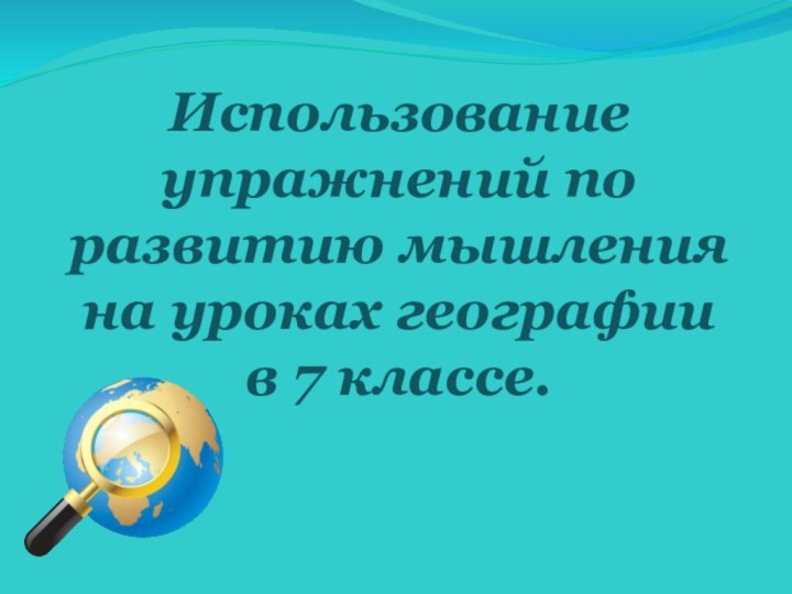 Использование упражнений по развитию мышления  на уроках географии  в 7 классе.