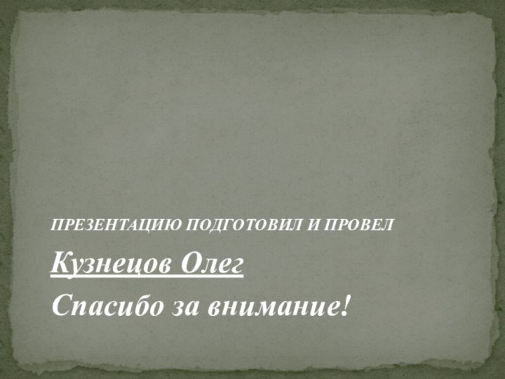 ПРЕЗЕНТАЦИЮ ПОДГОТОВИЛ И ПРОВЕЛ   Кузнецов Олег  Спасибо за внимание!