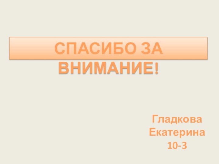 СПАСИБО ЗА ВНИМАНИЕ!Гладкова Екатерина 10-3