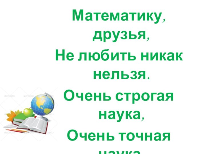 Математику, друзья,Не любить никак нельзя.Очень строгая наука,Очень точная наука,Интересная наука,Это математика.