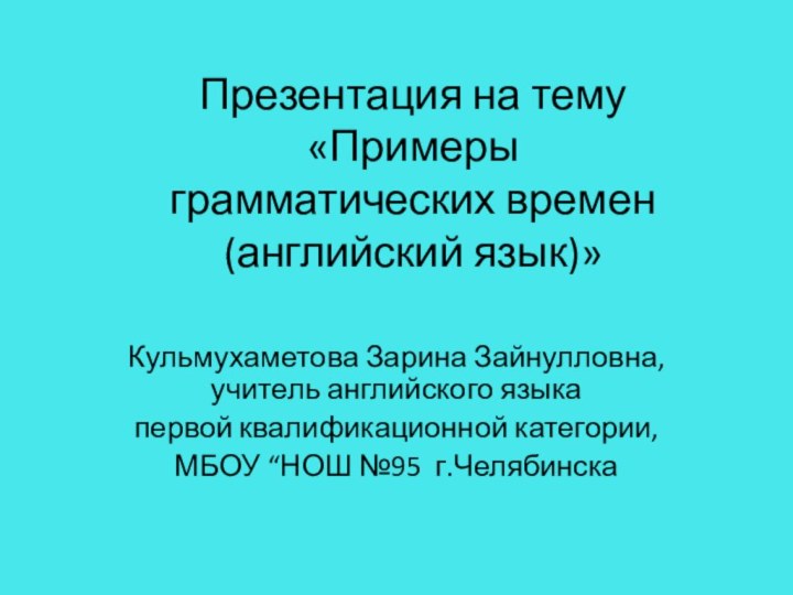 Презентация на тему «Примеры  грамматических времен (английский язык)»Кульмухаметова Зарина Зайнулловна, учитель