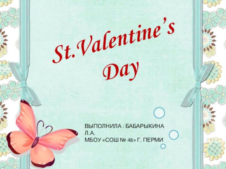 St.Valentine’s DayВЫПОЛНИЛА : БАБАРЫКИНА Л.А.МБОУ «СОШ № 48» Г. ПЕРМИ