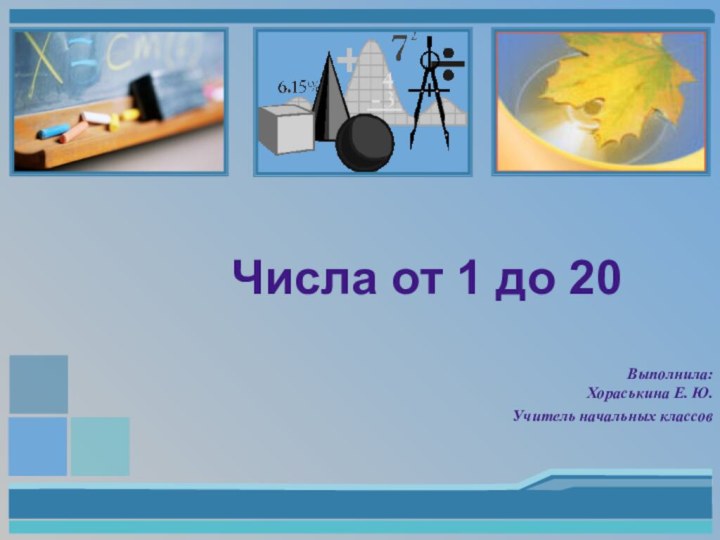 Выполнила: Хораськина Е. Ю.Учитель начальных классовЧисла от 1 до 20