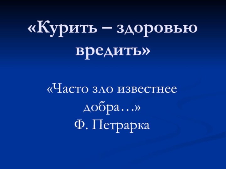 «Курить – здоровью вредить»«Часто зло известнее добра…» Ф. Петрарка