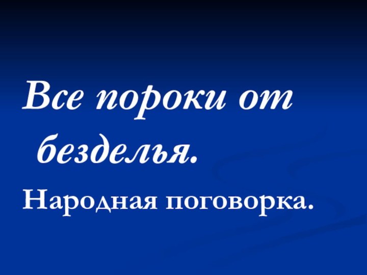 Все пороки от безделья. Народная поговорка.