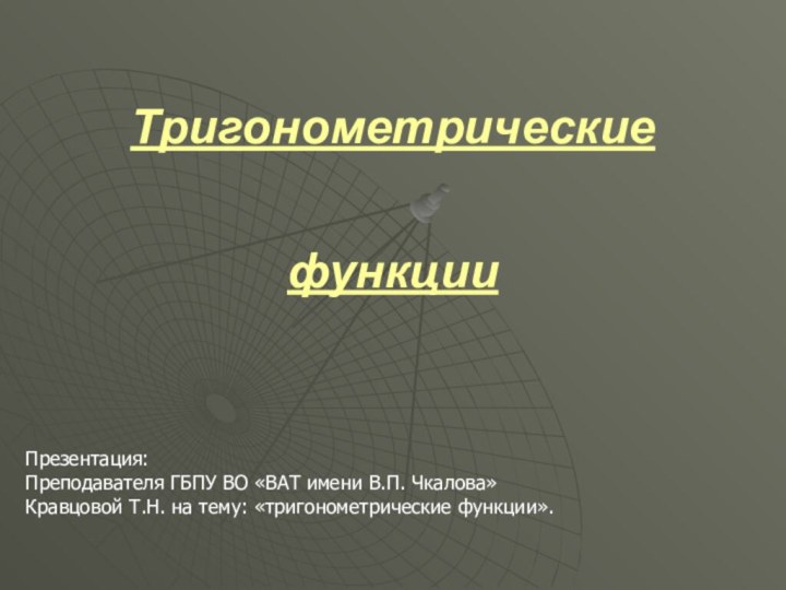 ТригонометрическиефункцииПрезентация:Преподавателя ГБПУ ВО «ВАТ имени В.П. Чкалова»Кравцовой Т.Н. на тему: «тригонометрические функции».