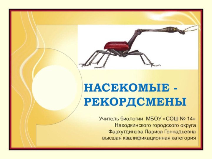 НАСЕКОМЫЕ - РЕКОРДСМЕНЫУчитель биологии МБОУ «СОШ № 14»Находкинского городского округа Фархутдинова Лариса Геннадьевнавысшая квалификационная категория