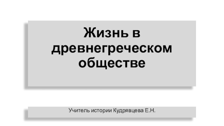 Жизнь в древнегреческом обществе Учитель истории Кудрявцева Е.Н.