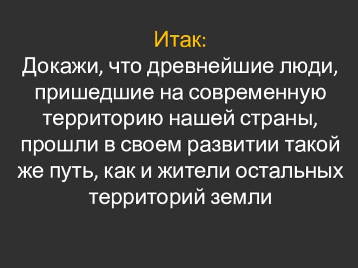 Итак:  Докажи, что древнейшие люди, пришедшие на современную территорию нашей страны,