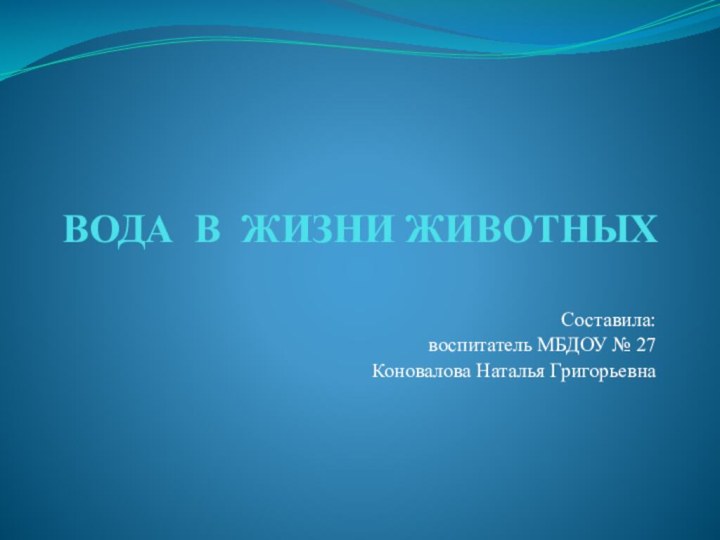 ВОДА В ЖИЗНИ ЖИВОТНЫХСоставила: воспитатель МБДОУ № 27 Коновалова Наталья Григорьевна