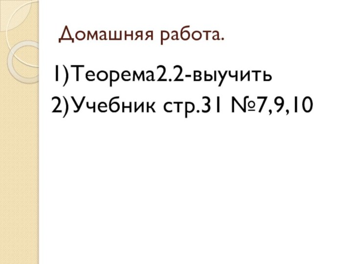 Домашняя работа.1)Теорема2.2-выучить2)Учебник стр.31 №7,9,10