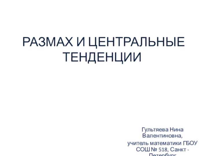 РАЗМАХ И ЦЕНТРАЛЬНЫЕ ТЕНДЕНЦИИГультяева Нина Валентиновна,учитель математики ГБОУ СОШ № 518,