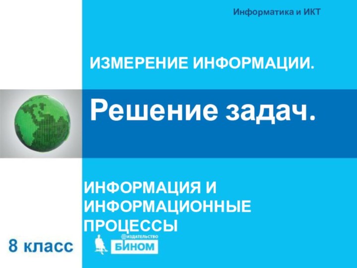 ИЗМЕРЕНИЕ ИНФОРМАЦИИ.   Решение задач.ИНФОРМАЦИЯ И ИНФОРМАЦИОННЫЕ ПРОЦЕССЫИнформатика и ИКТ