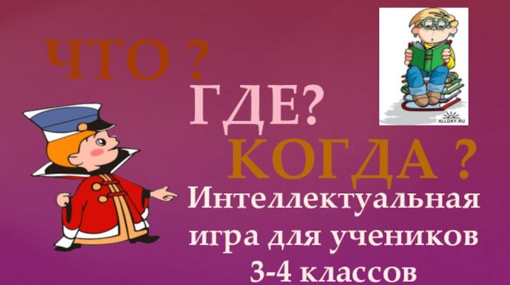 ЧТО ?ГДЕ?КОГДА ?Интеллектуальная игра для учеников    3-4 классов