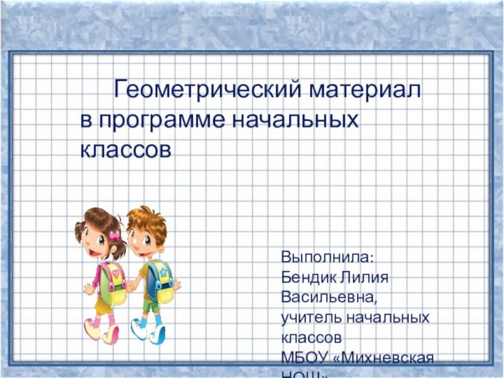 Выполнила:Бендик Лилия Васильевна,учитель начальных классовМБОУ «Михневская НОШ»Ступинского района   Геометрический материал в программе начальных классов