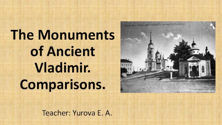 The Monuments of Ancient Vladimir. Comparisons.Teacher: Yurova E. A.