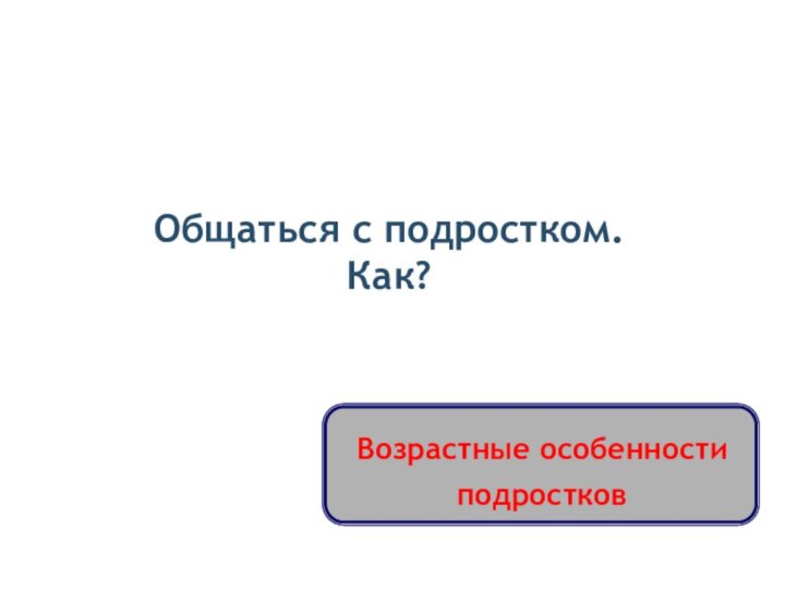 Общаться с подростком. Как?Возрастные особенности подростков