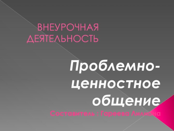 ВНЕУРОЧНАЯ ДЕЯТЕЛЬНОСТЬПроблемно-ценностное общениеСоставитель : Гареева Лилиана