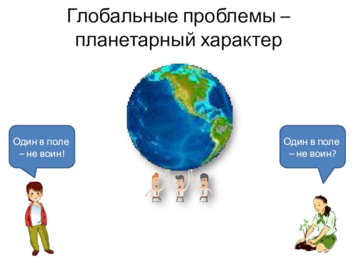 Глобальные проблемы – планетарный характерОдин в поле – не воин!Один в поле – не воин?