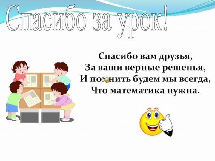 Спасибо за урок!Спасибо вам друзья,За ваши верные решенья,И помнить будем мы всегда, Что математика нужна.