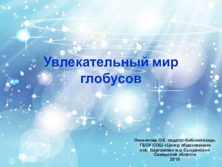 Увлекательный мир глобусовЛисенкова О.К. педагог-библиотекарь ГБОУ СОШ «Центр образования» пос. Варламово м.р.Сызранский Самарской области2019