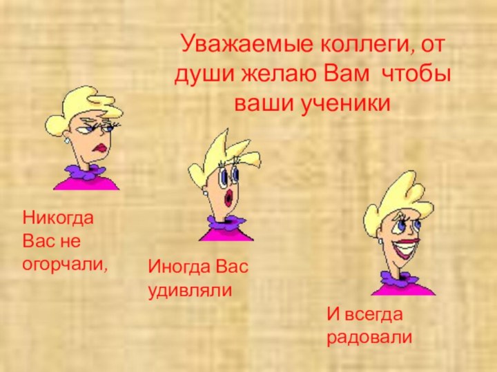 Уважаемые коллеги, от души желаю Вам чтобы ваши ученикиНикогда Вас не огорчали,Иногда Вас удивлялиИ всегда радовали