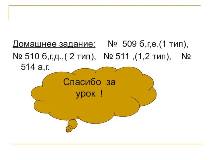 Домашнее задание:   № 509 б,г,е.(1 тип),№ 510 б,г,д.,( 2 тип),