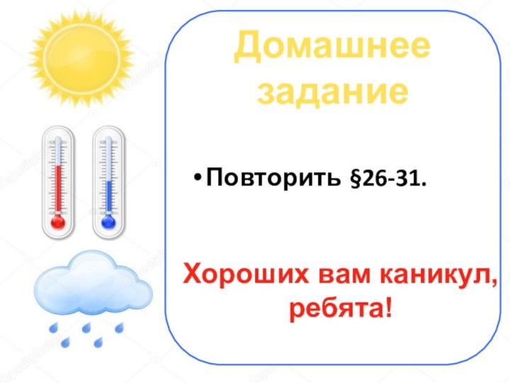 Домашнее заданиеПовторить §26-31.Хороших вам каникул,  ребята!