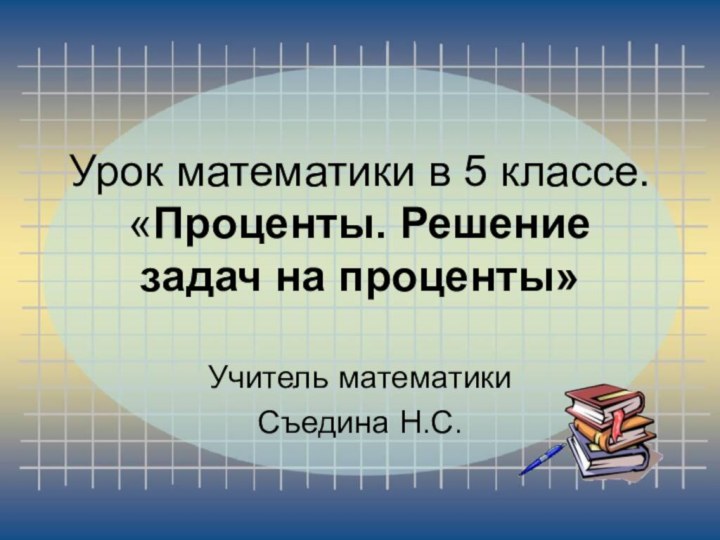 Урок математики в 5 классе. «Проценты. Решение задач на проценты» Учитель математикиСъедина Н.С.