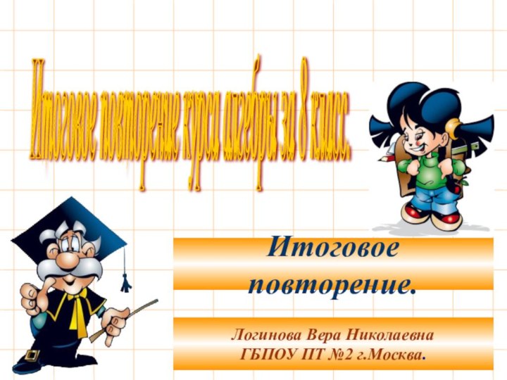 Итоговое повторение курса алгебры за 8 класс. Логинова Вера НиколаевнаГБПОУ ПТ №2 г.Москва.Итоговое повторение.