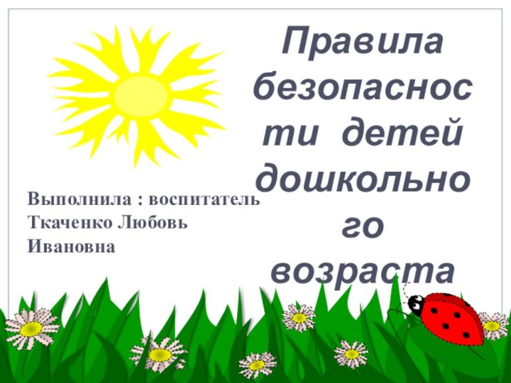 Правила  безопасности детей дошкольного возрастаВыполнила : воспитательТкаченко Любовь Ивановна