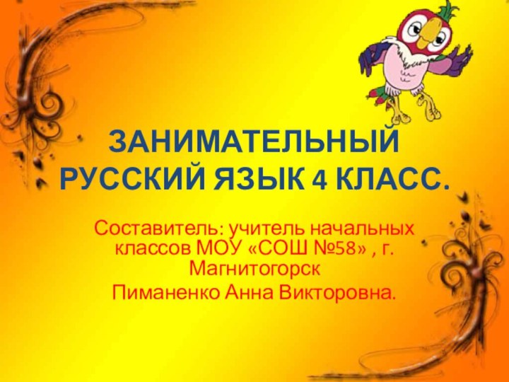 ЗАНИМАТЕЛЬНЫЙ РУССКИЙ ЯЗЫК 4 КЛАСС.Составитель: учитель начальных классов МОУ «СОШ №58» , г. МагнитогорскПиманенко Анна Викторовна.