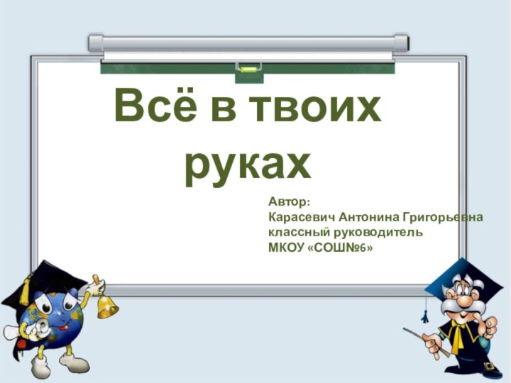 Всё в твоих рукахАвтор: Карасевич Антонина Григорьевнаклассный руководительМКОУ «СОШ№6»