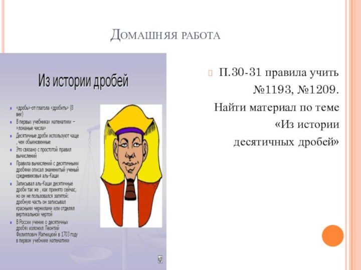 Домашняя работаП.30-31 правила учить№1193, №1209.Найти материал по теме «Из истории десятичных дробей»