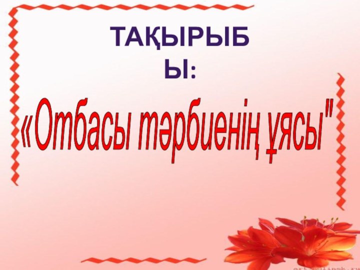 Тақырыбы:«Отбасы тәрбиенің ұясы