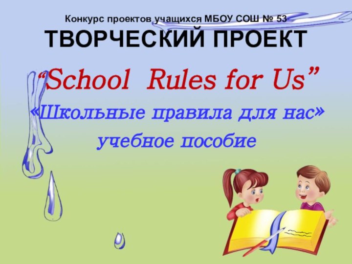 Конкурс проектов учащихся МБОУ СОШ № 53 ТВОРЧЕСКИЙ ПРОЕКТ“School Rules for Us”«Школьные правила для нас»учебное пособие